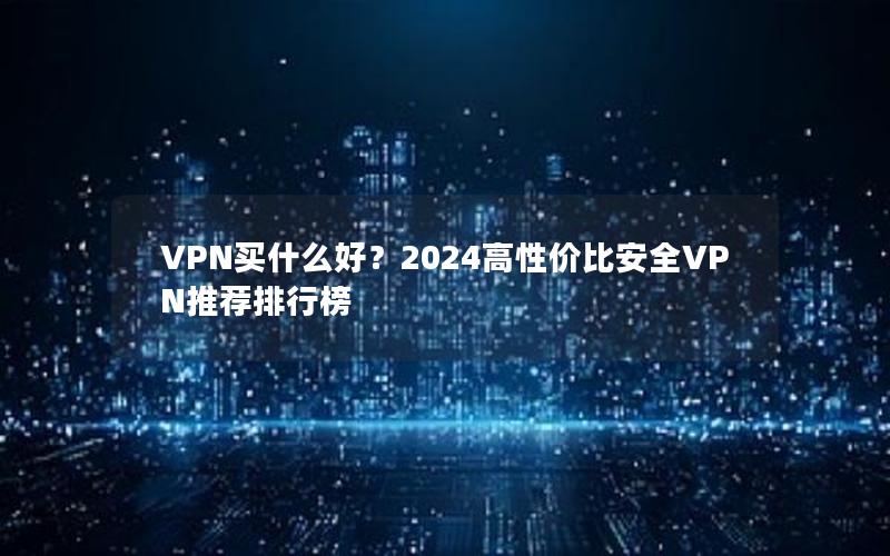 VPN买什么好？2024高性价比安全VPN推荐排行榜