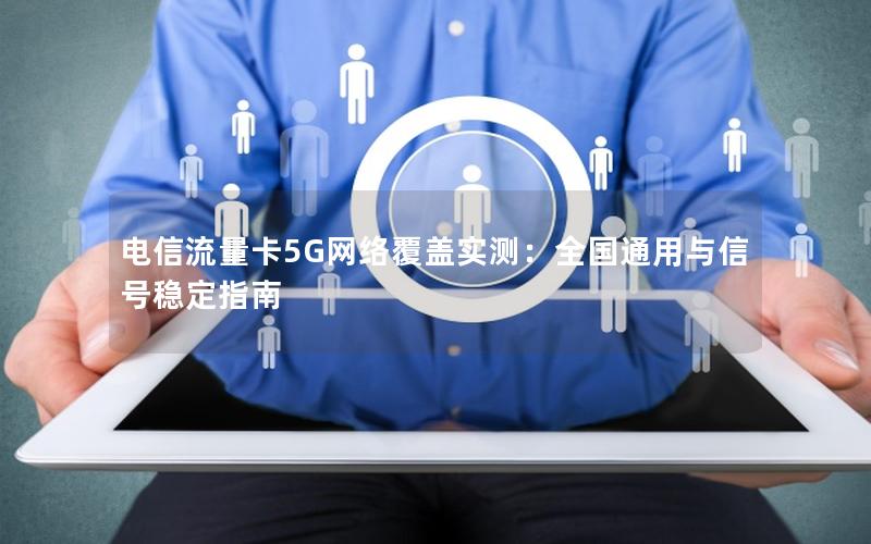 电信流量卡5G网络覆盖实测：全国通用与信号稳定指南