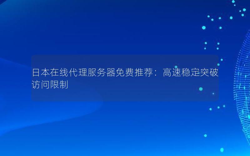 日本在线代理服务器免费推荐：高速稳定突破访问限制