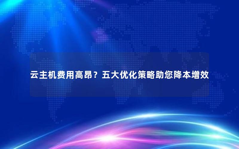 云主机费用高昂？五大优化策略助您降本增效