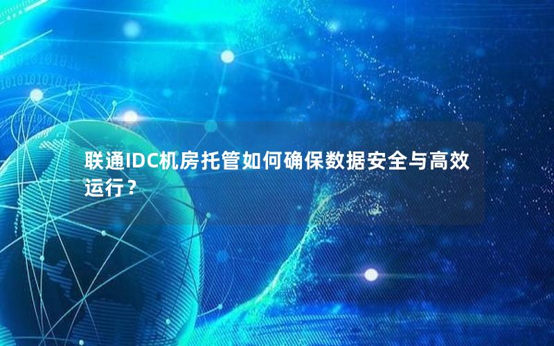 联通IDC机房托管如何确保数据安全与高效运行？