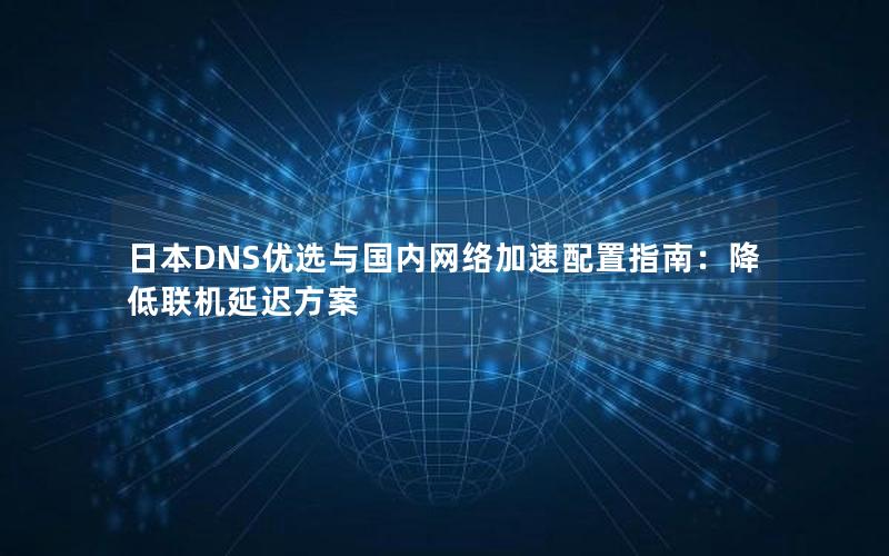 日本DNS优选与国内网络加速配置指南：降低联机延迟方案