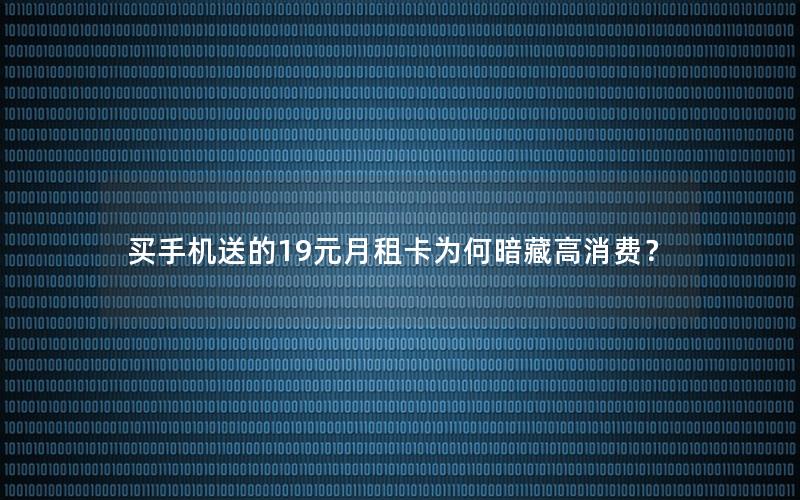 买手机送的19元月租卡为何暗藏高消费？