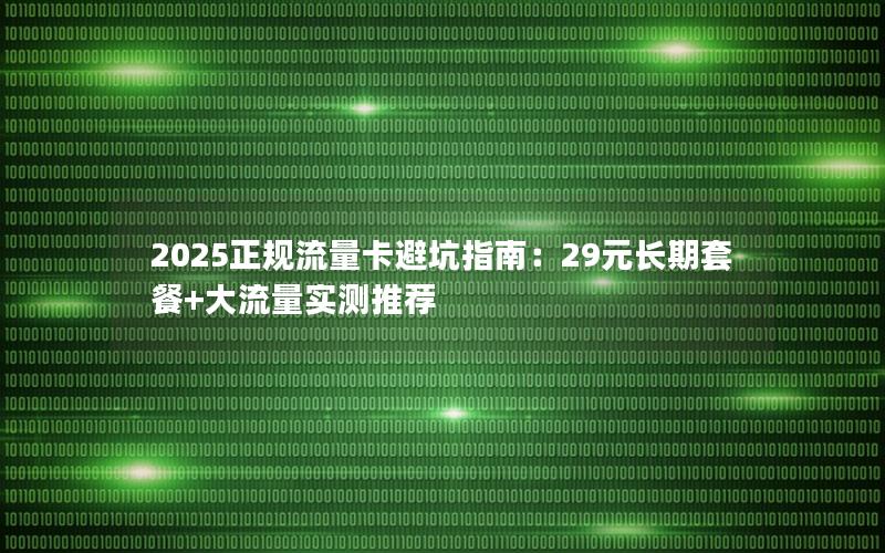 2025正规流量卡避坑指南：29元长期套餐+大流量实测推荐