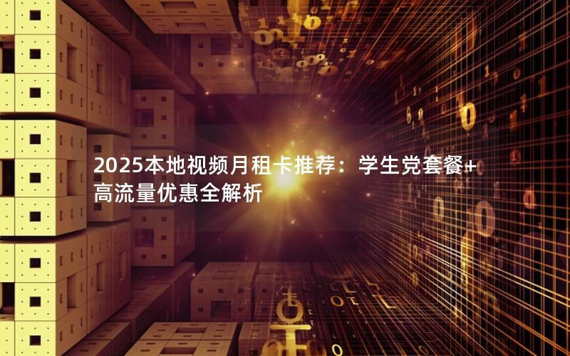 2025本地视频月租卡推荐：学生党套餐+高流量优惠全解析