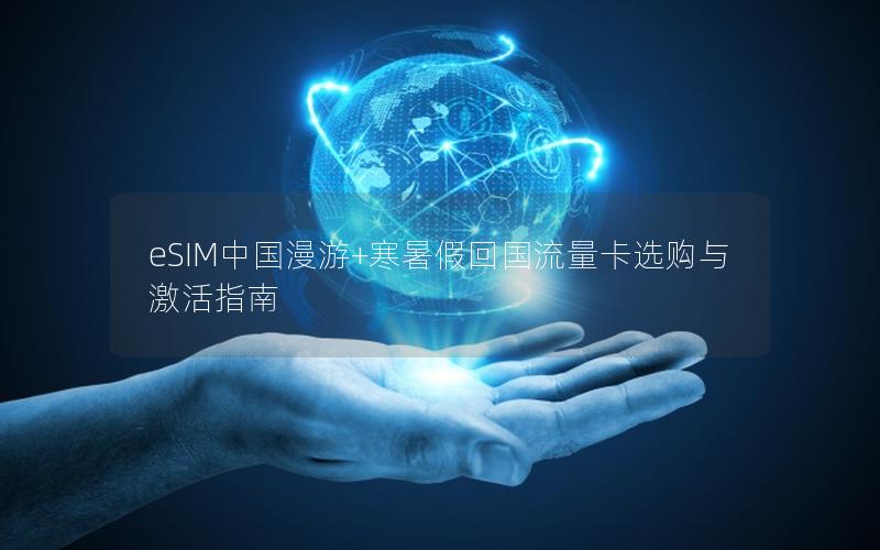 eSIM中国漫游+寒暑假回国流量卡选购与激活指南