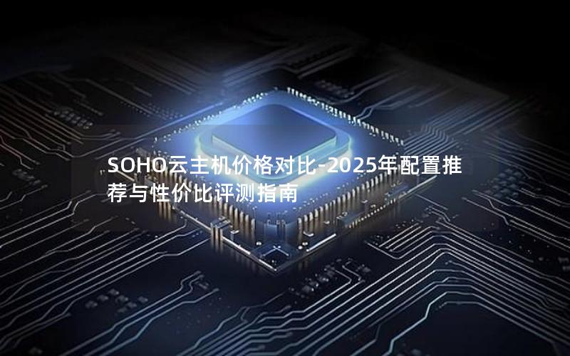 SOHO云主机价格对比-2025年配置推荐与性价比评测指南