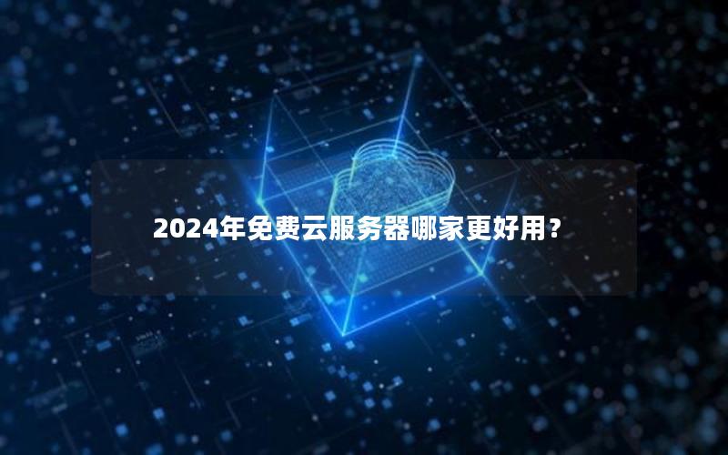 2024年免费云服务器哪家更好用？