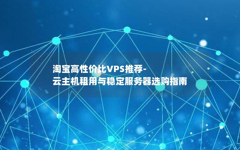 淘宝高性价比VPS推荐-云主机租用与稳定服务器选购指南