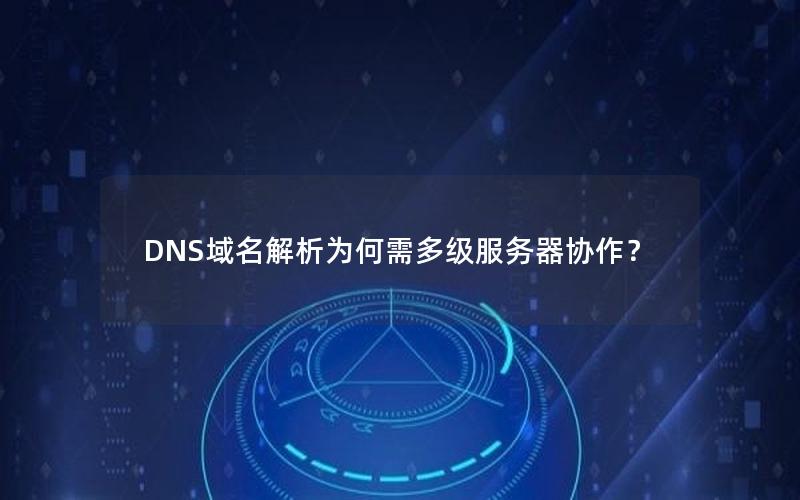 DNS域名解析为何需多级服务器协作？