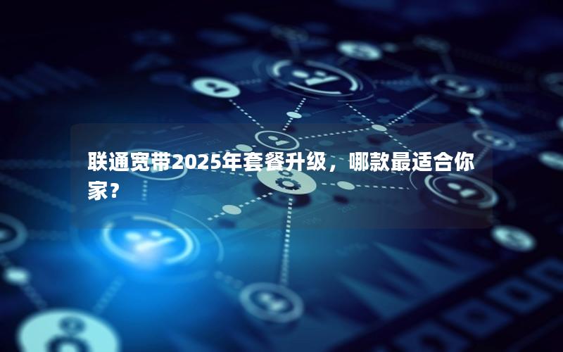 联通宽带2025年套餐升级，哪款最适合你家？