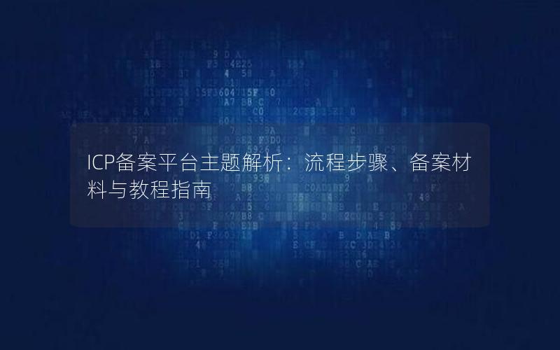 ICP备案平台主题解析：流程步骤、备案材料与教程指南