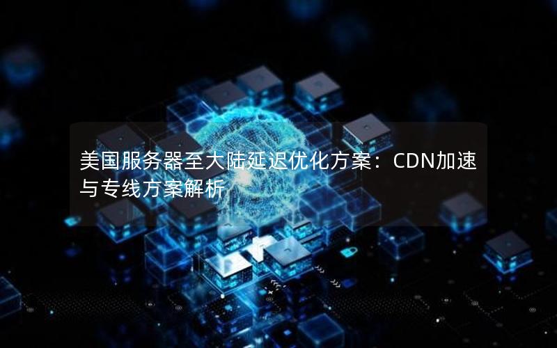 美国服务器至大陆延迟优化方案：CDN加速与专线方案解析