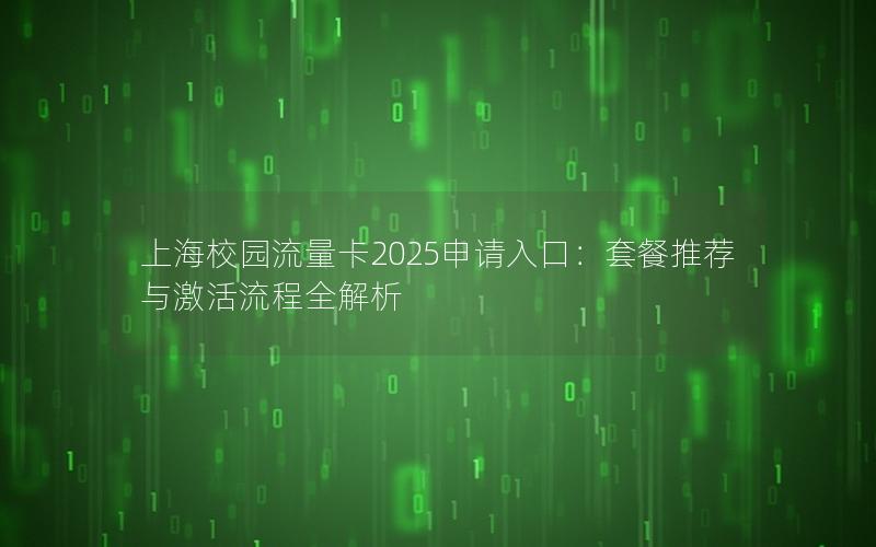 上海校园流量卡2025申请入口：套餐推荐与激活流程全解析