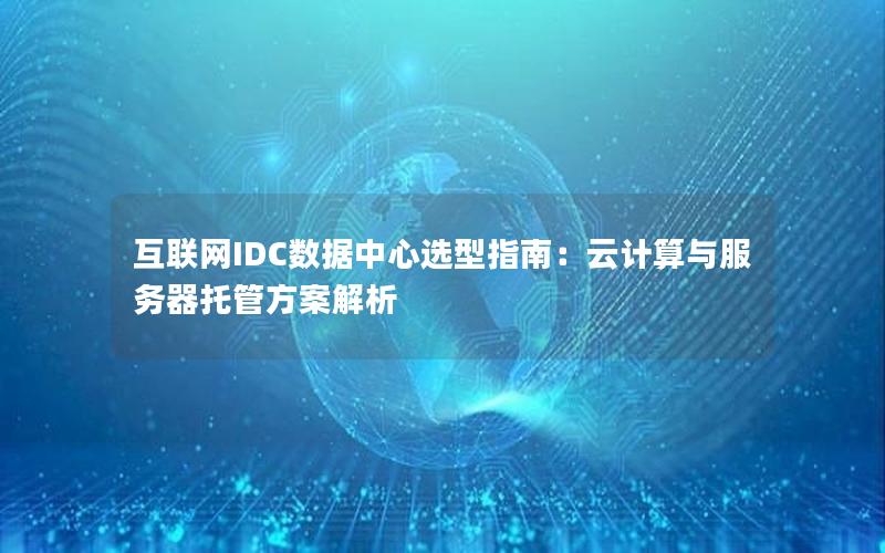 互联网IDC数据中心选型指南：云计算与服务器托管方案解析