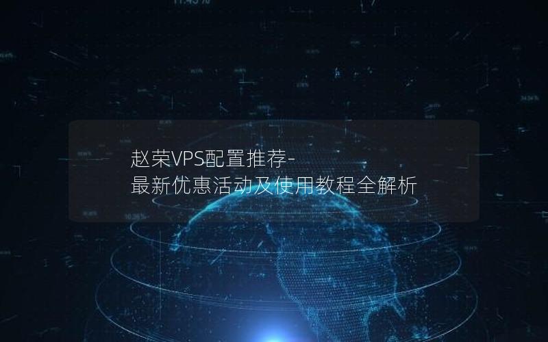 赵荣VPS配置推荐-最新优惠活动及使用教程全解析