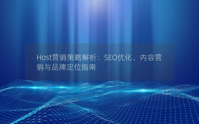 Host营销策略解析：SEO优化、内容营销与品牌定位指南