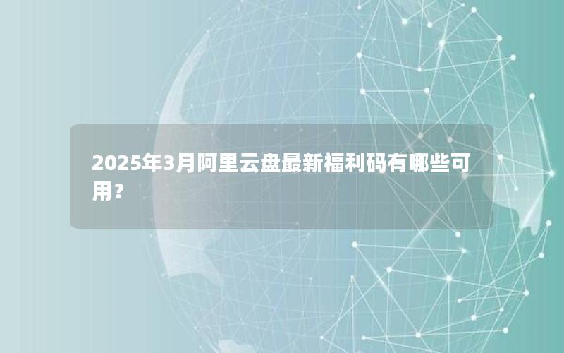 2025年3月阿里云盘最新福利码有哪些可用？