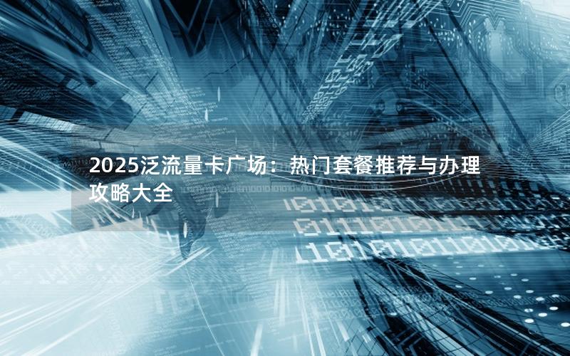 2025泛流量卡广场：热门套餐推荐与办理攻略大全