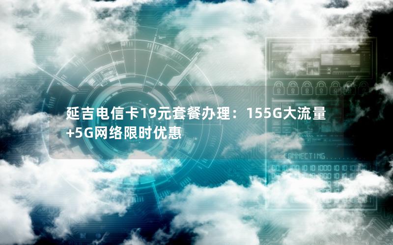 延吉电信卡19元套餐办理：155G大流量+5G网络限时优惠