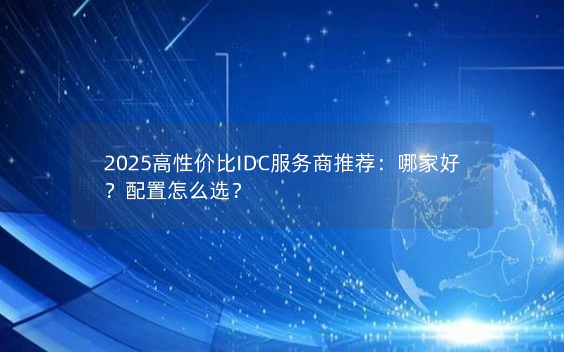 2025高性价比IDC服务商推荐：哪家好？配置怎么选？