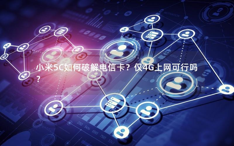 小米5C如何破解电信卡？仅4G上网可行吗？