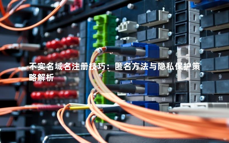 不实名域名注册技巧：匿名方法与隐私保护策略解析