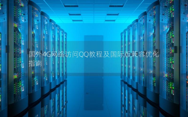 国外4G网络访问QQ教程及国际版兼容优化指南