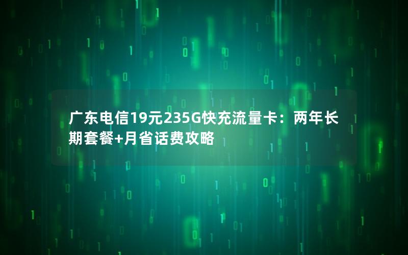 广东电信19元235G快充流量卡：两年长期套餐+月省话费攻略