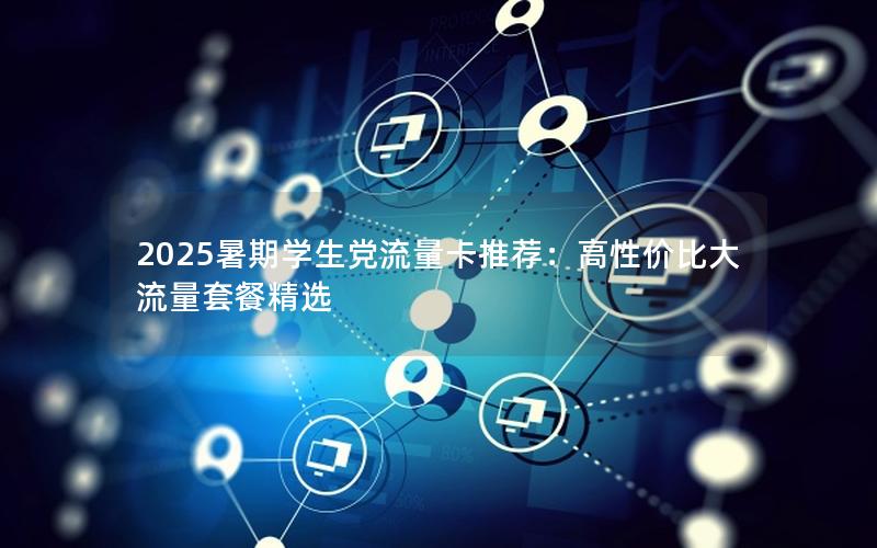 2025暑期学生党流量卡推荐：高性价比大流量套餐精选