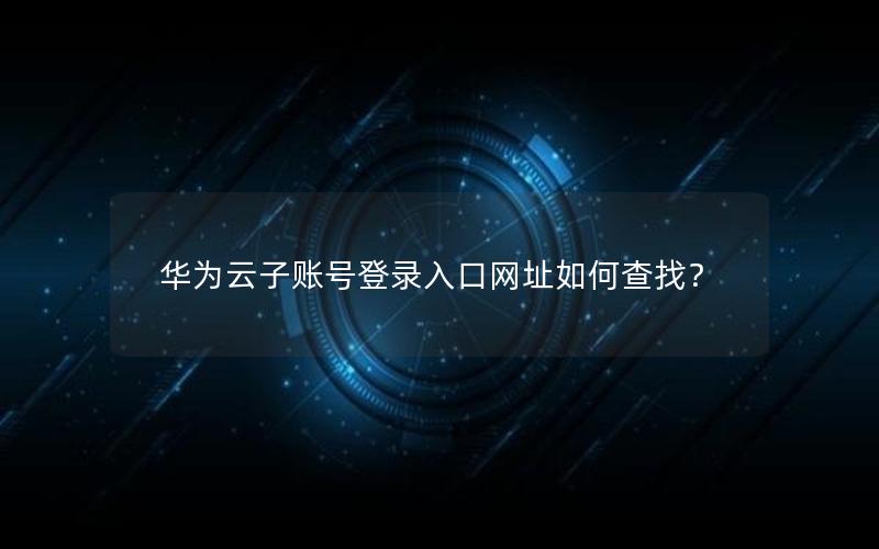 华为云子账号登录入口网址如何查找？