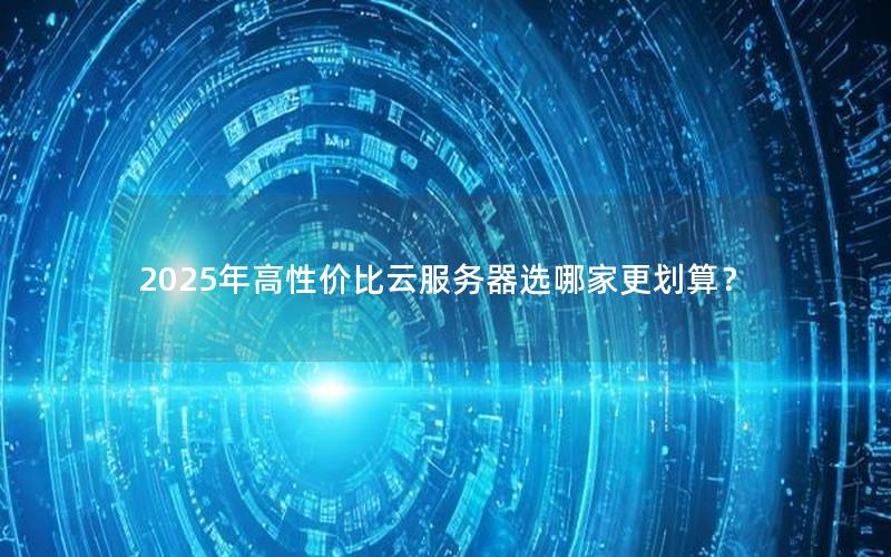 2025年高性价比云服务器选哪家更划算？