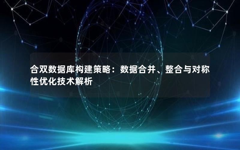 合双数据库构建策略：数据合并、整合与对称性优化技术解析