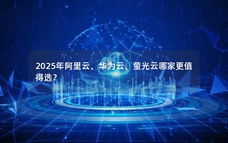 2025年阿里云、华为云、萤光云哪家更值得选？