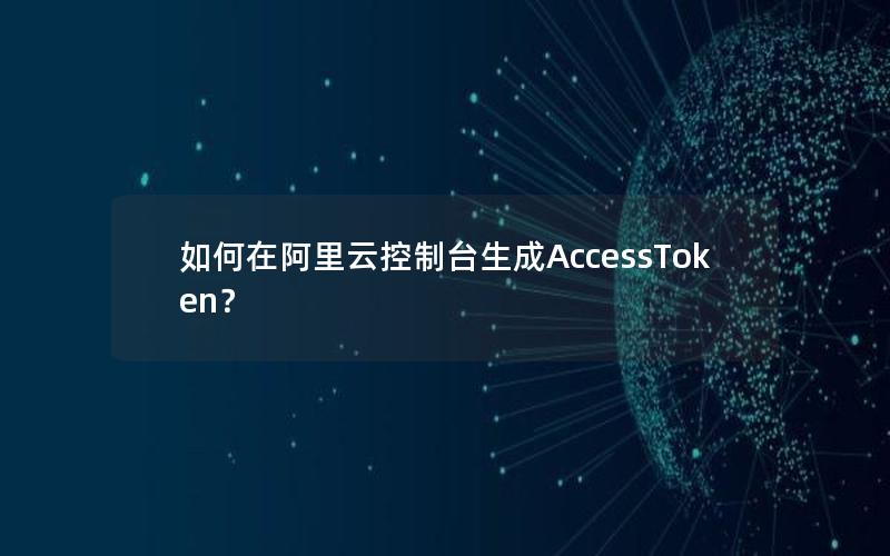 如何在阿里云控制台生成AccessToken？