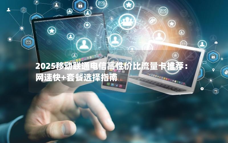 2025移动联通电信高性价比流量卡推荐：网速快+套餐选择指南