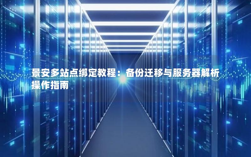 景安多站点绑定教程：备份迁移与服务器解析操作指南