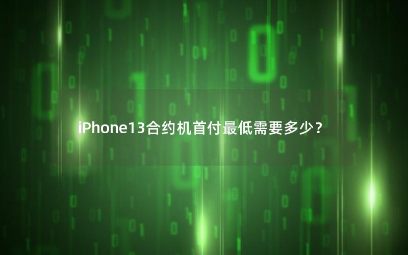 iPhone13合约机首付最低需要多少？