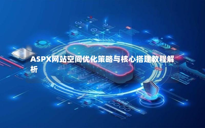 ASPX网站空间优化策略与核心搭建教程解析