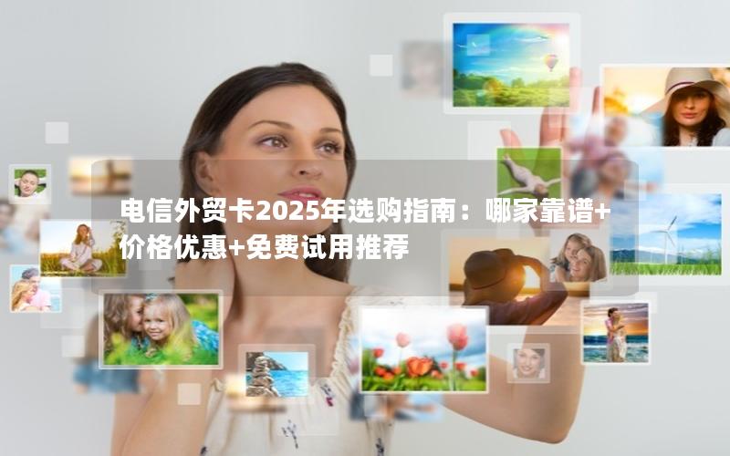 电信外贸卡2025年选购指南：哪家靠谱+价格优惠+免费试用推荐