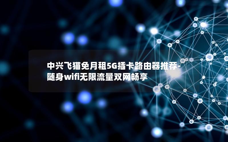 中兴飞猫免月租5G插卡路由器推荐-随身wifi无限流量双网畅享