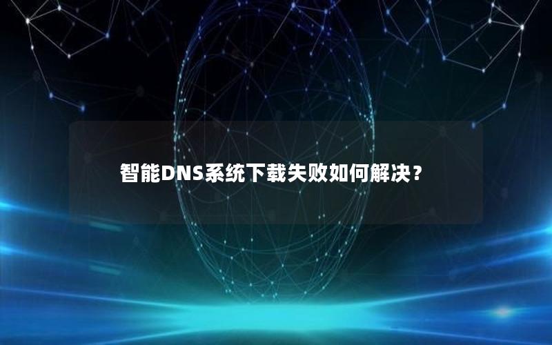 智能DNS系统下载失败如何解决？