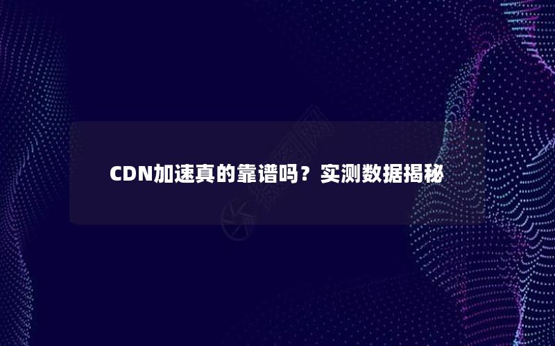 CDN加速真的靠谱吗？实测数据揭秘