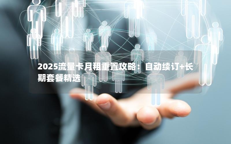 2025流量卡月租重置攻略：自动续订+长期套餐精选