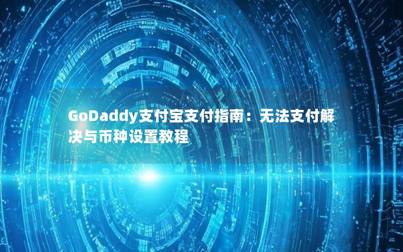 GoDaddy支付宝支付指南：无法支付解决与币种设置教程