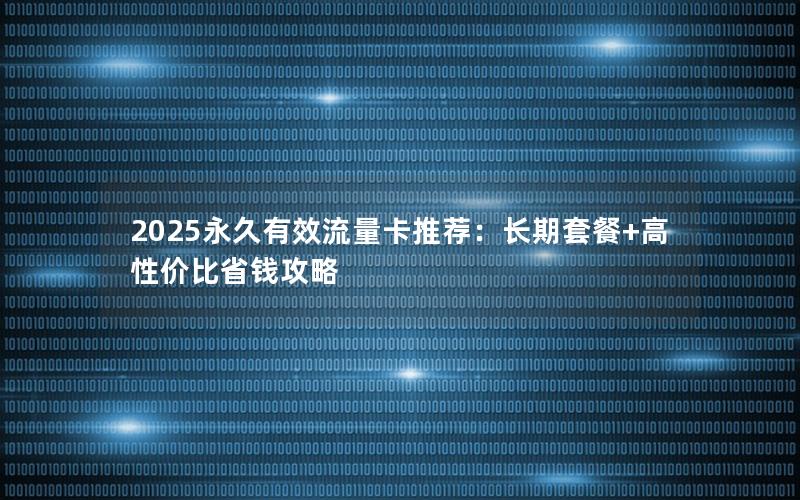 2025永久有效流量卡推荐：长期套餐+高性价比省钱攻略