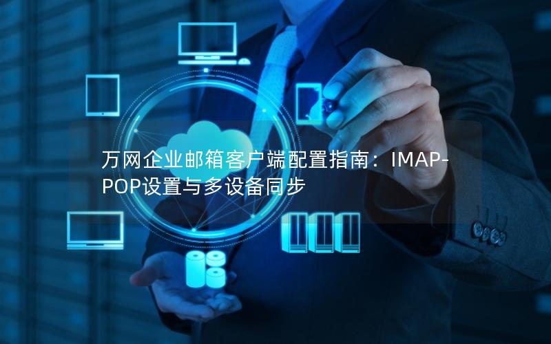 万网企业邮箱客户端配置指南：IMAP-POP设置与多设备同步