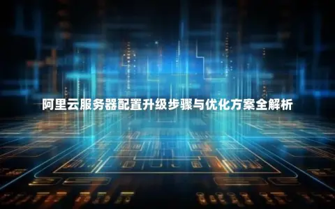 阿里云服务器配置升级步骤与优化方案全解析