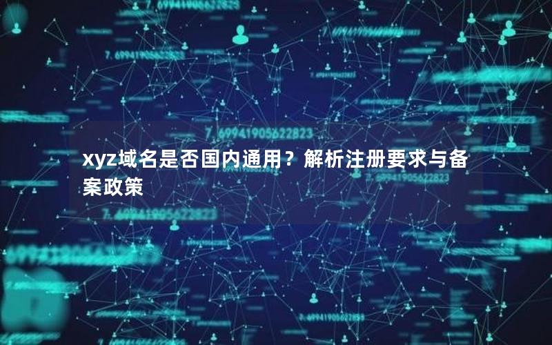 xyz域名是否国内通用？解析注册要求与备案政策