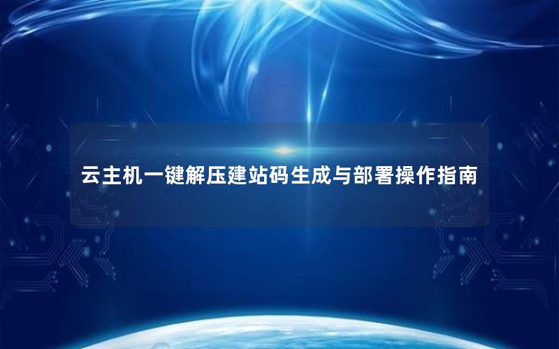 云主机一键解压建站码生成与部署操作指南